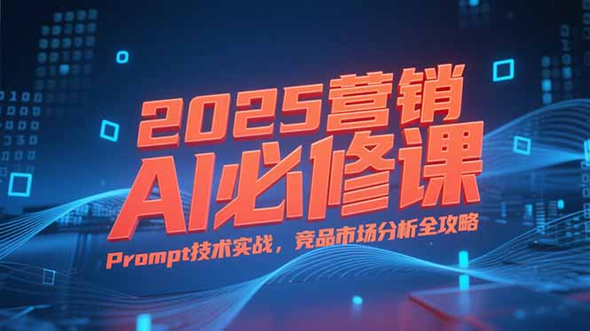 2025营销AI必修课，业务拆解逻辑，Prompt技术实战，竞品市场分析全攻略-易知付