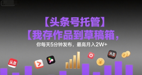 【头条号托管 】我存作品到草稿箱，你每天5分钟发布，最高月入2W+【揭秘】-易知付