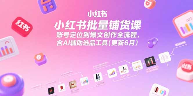 小红书批量铺货课，账号定位到爆文创作全流程，含AI辅助选品工具(更新6月-易知付