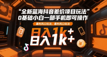 全新蓝海抖音差价项目玩法，0基础小白一部手机即可操作，暴利风口玩法，日入1k+【揭秘】-易知付