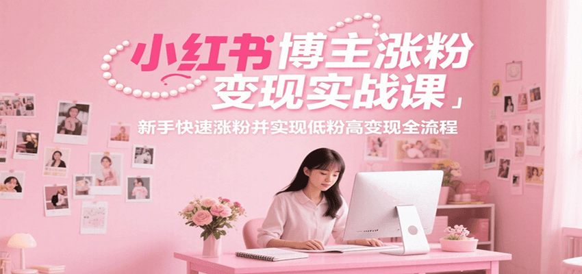 小红书博主涨粉变现实战课，新手快速涨粉并实现低粉高变现全流程-易知付