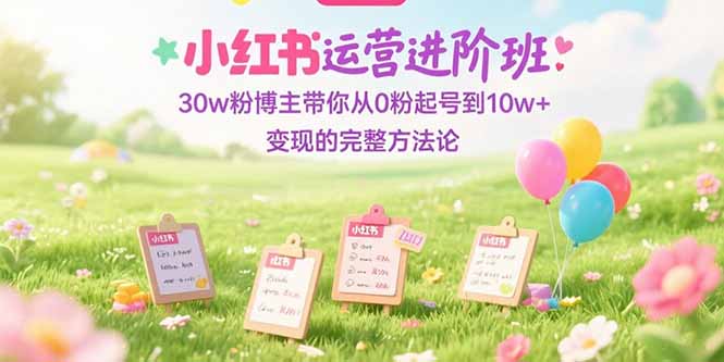 小红书运营进阶班：30w粉博主带你从0粉起号到10w+变现的完整方法论-易知付