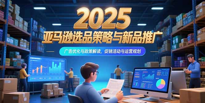 2025亚马逊选品策略与新品推广，广告优化与政策解读，促销活动与运营规划-易知付