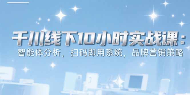 6月千川线下10小时实战课：智能体分析，扫码即用系统，品牌营销策略-易知付