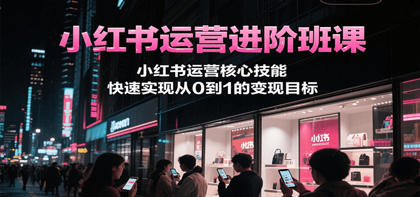 小红书运营进阶班课，小红书运营核心技能，快速实现从0到1的变现目标-易知付