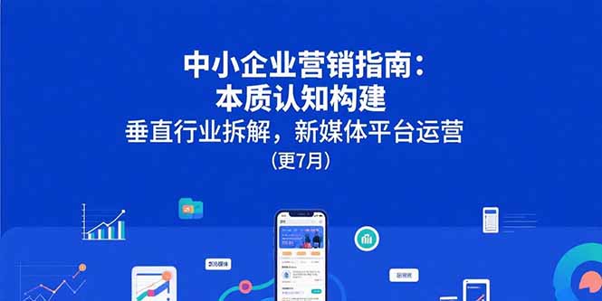 中小企业营销指南：本质认知构建，垂直行业拆解，新媒体平台运营(更7月-易知付