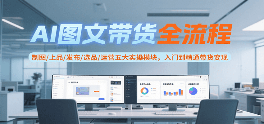 AI图文带货全流程，制图/上品/发布/选品/运营五大实操模块，入门到精通带货变现-易知付