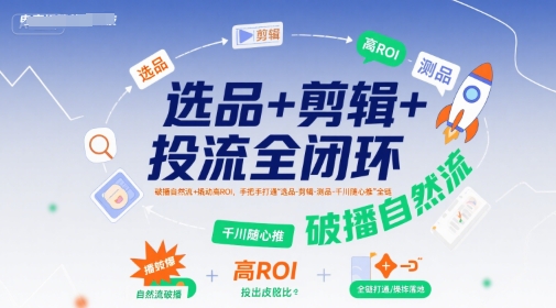 选品+剪辑+投流全闭环，破播自然流+撬动高ROI，手把手打通“选品-剪辑-测品-千川随心推”全链-易知付