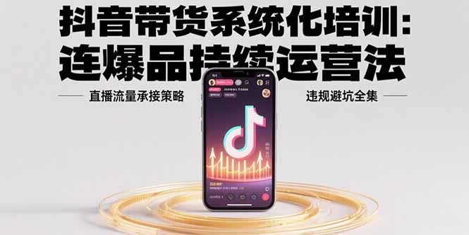 抖音带货系统化培训：连爆品持续运营法，直播流量承接策略，违规避坑全集-易知付