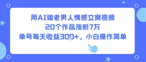 用AI做老男人情感文案视频，20个作品涨粉7W，单号每天收益3张+，小白操作简单-易知付