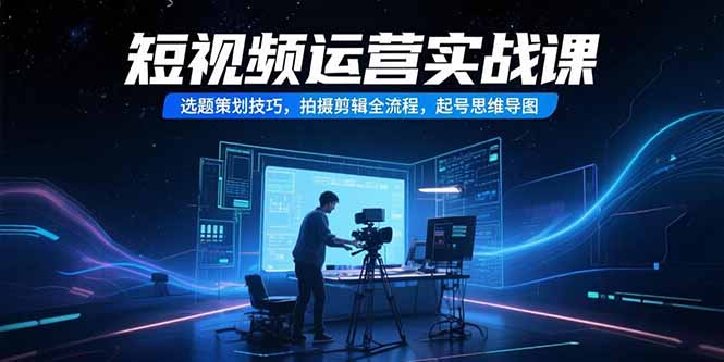 短视频运营实战课，选题策划技巧，拍摄剪辑全流程，起号思维导图-易知付