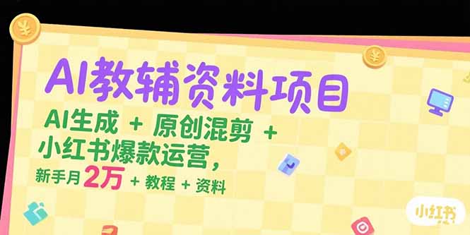 AI教辅资料项目，AI生成+原创混剪+小红书爆款运营，新手月入2万+教程+资料-易知付