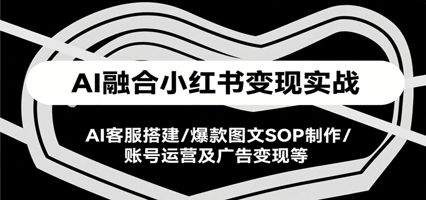 AI融合小红书变现实战课，AI客服搭建/爆款图文SOP制作/账号运营及广告变现等-易知付