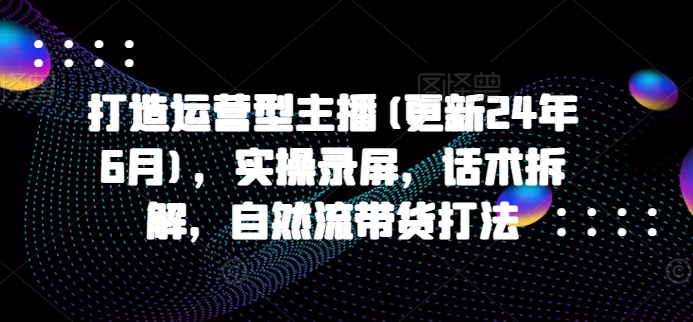 打造运营型主播(更新25年8月)，实操录屏，话术拆解，自然流带货打法-易知付