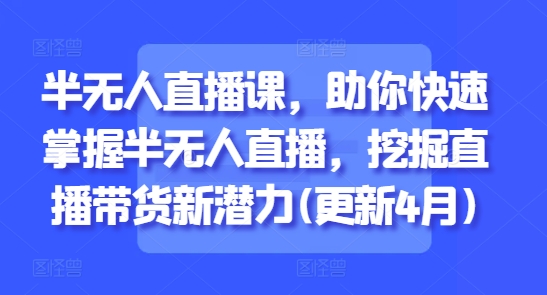 半无人直播课，助你快速掌握半无人直播，挖掘直播带货新潜力(更新7月)-易知付