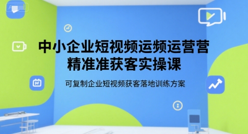 中小企业短视频运营精准获客实操课，可复制企业短视频获客落地训练方案-易知付