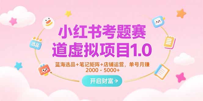 小红书考题赛道虚拟项目1.0，蓝海选品+笔记矩阵+店铺运营，单号月赚5000+-易知付