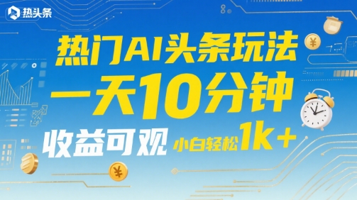 热门AI头条玩法，一天10分钟，收益可观，小白轻松日入1k+【揭秘】-易知付