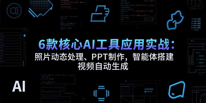 6款核心AI工具应用实战：照片动态处理、PPT制作，智能体搭建 视频自动生成-易知付