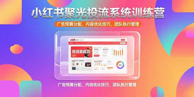 小红书聚光投流系统训练营，广告预算分配，内容优化技巧，团队执行管理-易知付