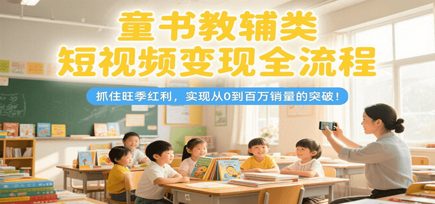 童书教辅类短视频变现全流程，抓住旺季红利，实现从0到百万销量的突破！-易知付