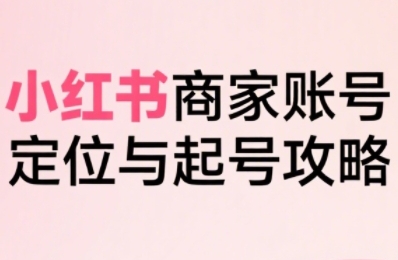 小红书电商全链路实战从定位到爆单，系统拆解小红书商家起号全流程-易知付
