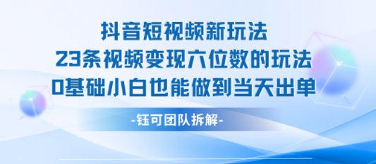 抖音短视频新玩法，23条视频变现六位数，0基础小白也能做到当天出单-易知付