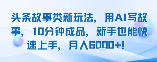 头条故事类新玩法，用AI写故事，10分钟成品，新手也能快速上手，月入6k+-易知付
