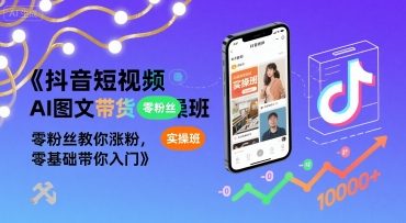 抖音短视频AI图文带货实操班，零粉丝教你涨粉，零基础带你入门-易知付