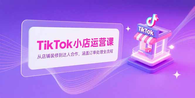 TikTok小店运营课，从店铺装修到达人合作，涵盖订单处理全流程-易知付