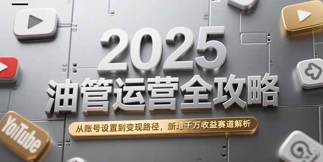 2025油管运营全攻略，从账号设置到变现路径，新增千万收益赛道解析-易知付