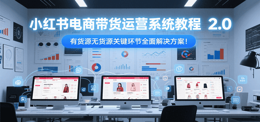 小红书电商带货运营系统教程2.0，有货源无货源关键环节全面解决方案！-易知付