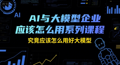 AI与大模型企业应该怎么用系列课程，究竟应该怎么用好大模型-易知付