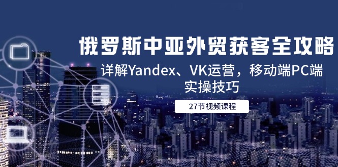 俄罗斯中亚外贸获客全攻略，详解Yandex、VK运营，移动端PC端实操技巧-易知付