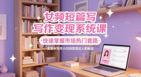 女频短篇写作变现系统课，快速掌握市场热门套路，实现从写作小白到变现达人的蜕变-易知付