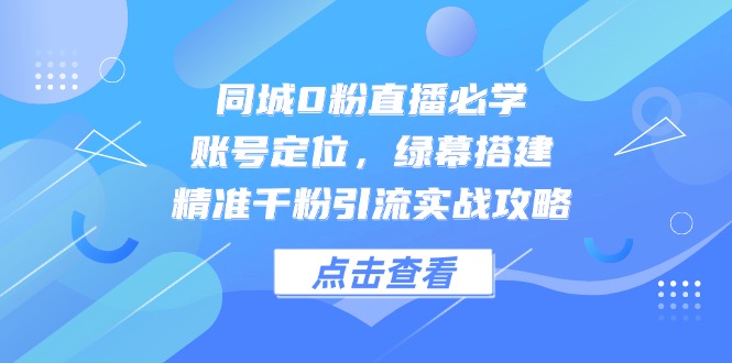 同城0粉直播必学，账号定位，绿幕搭建，精准千粉引流实战攻略-易知付