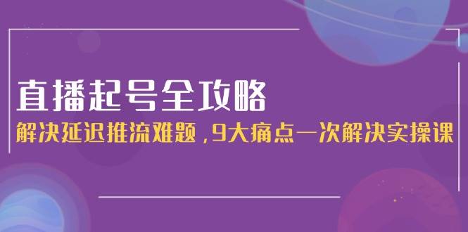 直播起号全攻略：解决延迟推流难题，9大痛点一次解决实操课-易知付