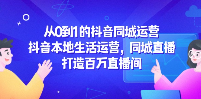 从0到1的抖音同城运营，抖音本地生活运营，同城直播，打造百万直播间-易知付