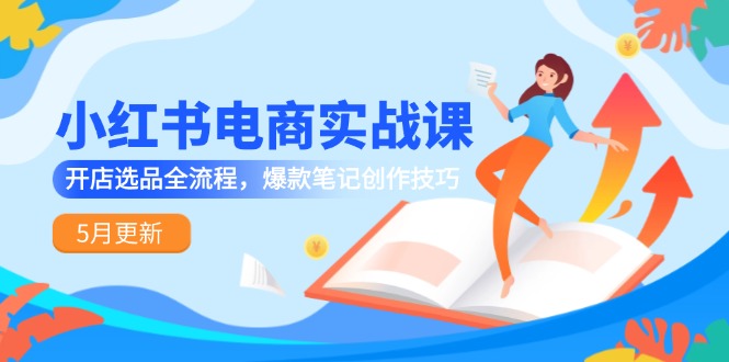 小红书电商实战课-5月更新，开店选品全流程，爆款笔记创作技巧-易知付
