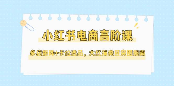 小红书电商高阶课，多店矩阵+卡位选品，大红海类目突围指南(更新5月)-易知付