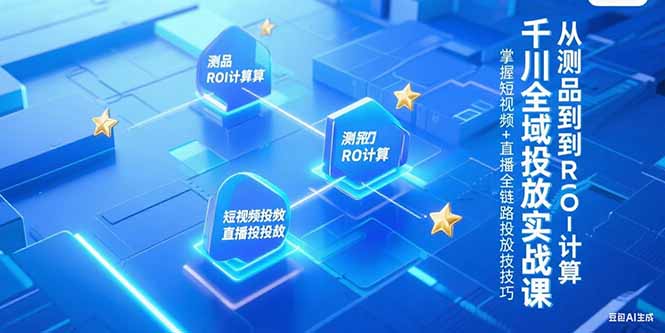 千川全域投放实战课，从测品到ROI计算，掌握短视频+直播全链路投放技巧-易知付