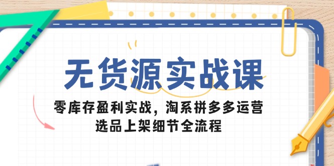 无货源实战课：零库存盈利实战，淘系拼多多运营，选品上架细节全流程-易知付