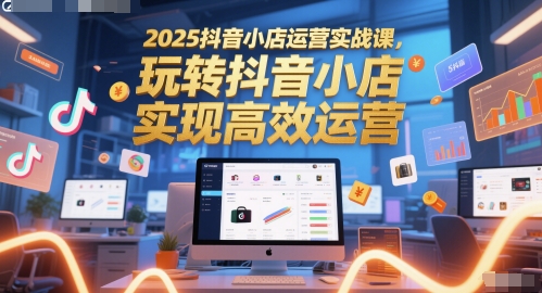 2025抖音小店运营实战课，玩转抖音小店，实现高效运营-易知付