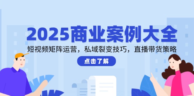 2025商业案例大全，短视频矩阵运营，私域裂变技巧，直播带货策略-易知付