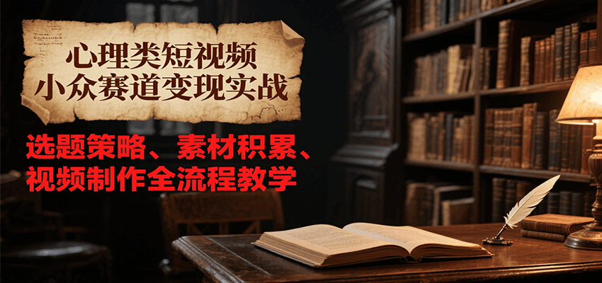 心理类短视频小众赛道变现实战，选题策略、素材积累、视频制作全流程教学-易知付