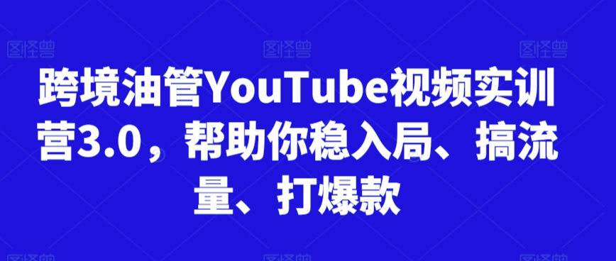 跨境油管YouTube视频实训营3.0，帮助你稳入局、搞流量、打爆款(更新2025)-易知付