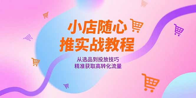 小店随心推实战教程，从选品到投放技巧，精准获取高转化流量-易知付