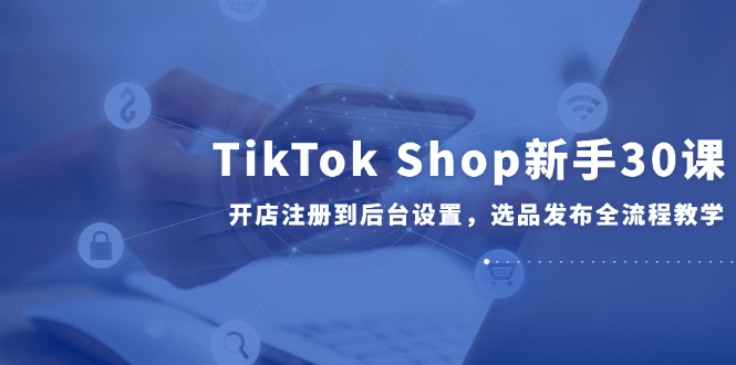 TikTok Shop新手30课，开店注册到后台设置，选品发布全流程教学-易知付