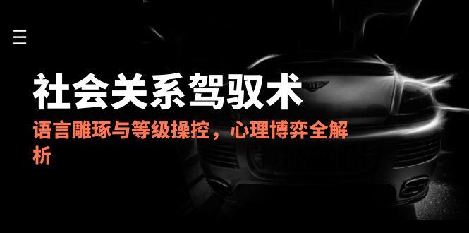2025社会关系驾驭术，语言雕琢与等级操控，心理博弈全解析-易知付