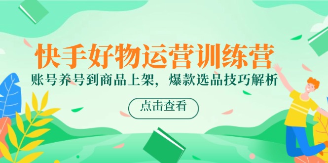 快手好物运营训练营，账号养号到商品上架，爆款选品技巧解析-易知付